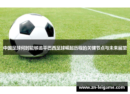 中国足球何时能够追平巴西足球崛起历程的关键节点与未来展望