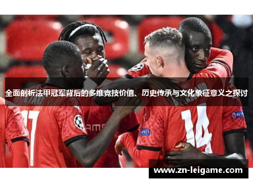 全面剖析法甲冠军背后的多维竞技价值、历史传承与文化象征意义之探讨