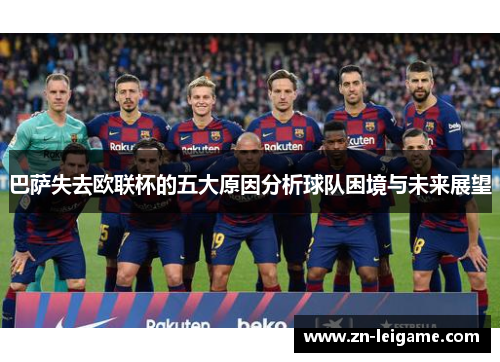 巴萨失去欧联杯的五大原因分析球队困境与未来展望