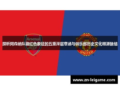 探析阿森纳队徽红色象征的五重深层意涵与俱乐部历史文化根源脉络
