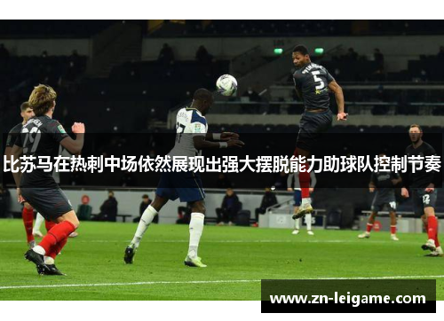 比苏马在热刺中场依然展现出强大摆脱能力助球队控制节奏